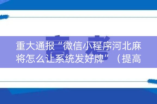重大通报“微信小程序河北麻将怎么让系统发好牌”（提高胜率技巧)