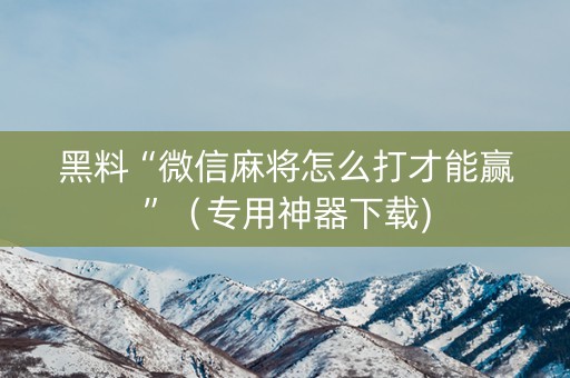 黑料“微信麻将怎么打才能赢”（专用神器下载)