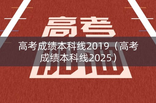 高考成绩本科线2019（高考成绩本科线2025）