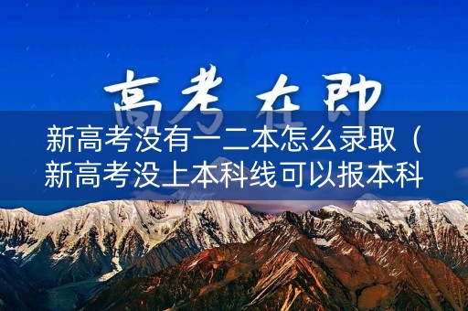 新高考没有一二本怎么录取（新高考没上本科线可以报本科吗）