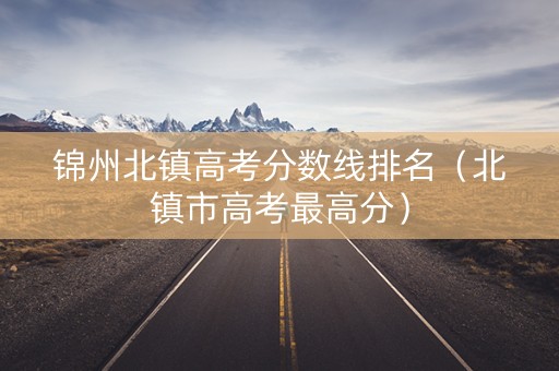 锦州北镇高考分数线排名（北镇市高考最高分）