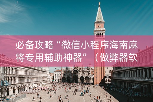 必备攻略“微信小程序海南麻将专用辅助神器”（做弊器软件下载)