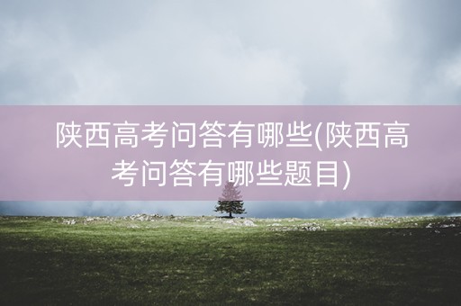 陕西高考问答有哪些(陕西高考问答有哪些题目) 陕西高考问答有哪些(陕西高考问答有哪些题目)