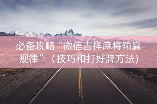 必备攻略“微信吉祥麻将输赢规律”（技巧和打好牌方法)