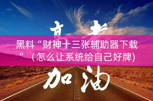 黑料“财神十三张辅助器下载”（怎么让系统给自己好牌)