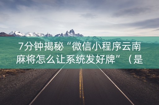 7分钟揭秘“微信小程序云南麻将怎么让系统发好牌”（是否能开挂)