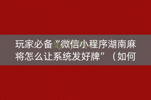 玩家必备“微信小程序湖南麻将怎么让系统发好牌”（如何提高胜率)