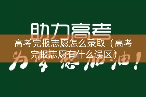 高考完报志愿怎么录取（高考完报志愿有什么误区）
