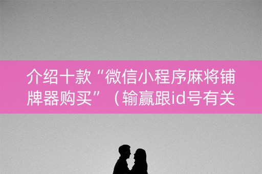 介绍十款“微信小程序麻将铺牌器购买”（输赢跟id号有关系吗)
