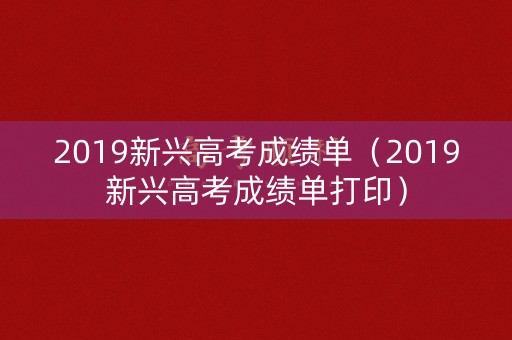 2019新兴高考成绩单（2019新兴高考成绩单打印）