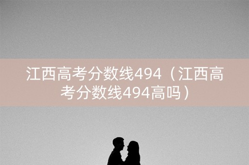 江西高考分数线494（江西高考分数线494高吗）