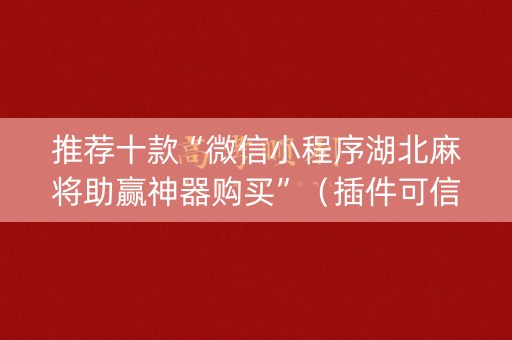 推荐十款“微信小程序湖北麻将助赢神器购买”（插件可信吗)
