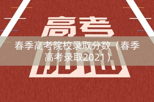 春季高考院校录取分数（春季高考录取2021）