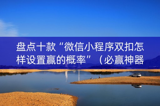 盘点十款“微信小程序双扣怎样设置赢的概率”（必赢神器)