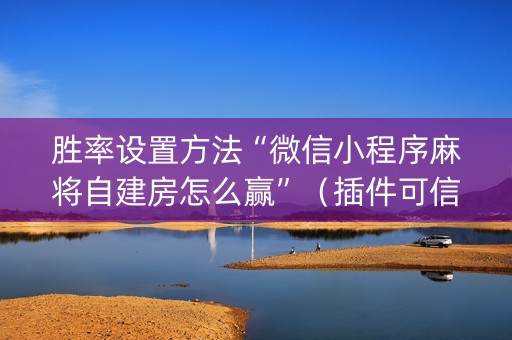 胜率设置方法“微信小程序麻将自建房怎么赢”（插件可信吗)