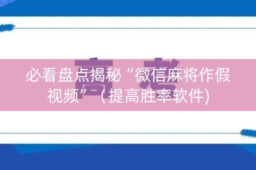 必看盘点揭秘“微信麻将作假视频”（提高胜率软件)