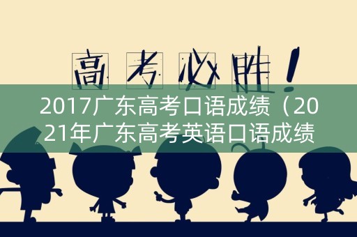 2017广东高考口语成绩（2021年广东高考英语口语成绩）