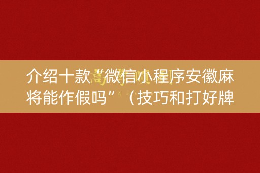 介绍十款“微信小程序安徽麻将能作假吗”（技巧和打好牌方法)