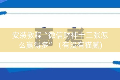 安装教程“微信财神十三张怎么赢得多”（有没有猫腻)