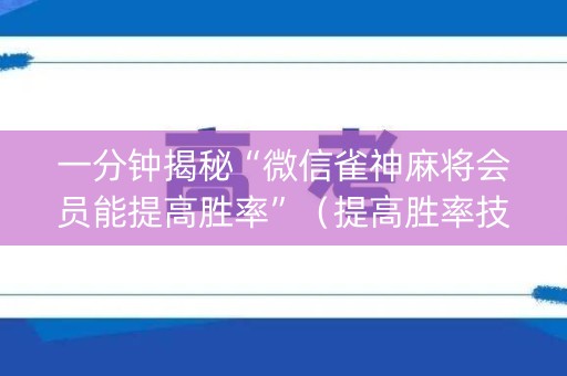一分钟揭秘“微信雀神麻将会员能提高胜率”（提高胜率技巧)