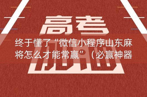 终于懂了“微信小程序山东麻将怎么才能常赢”（必赢神器免费安装)