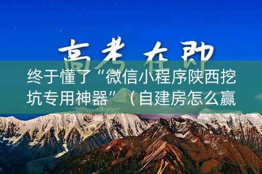 终于懂了“微信小程序陕西挖坑专用神器”（自建房怎么赢)