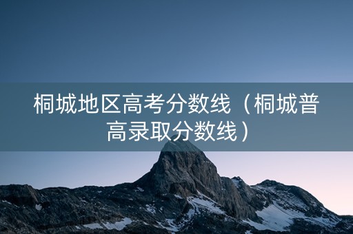 桐城地区高考分数线（桐城普高录取分数线）