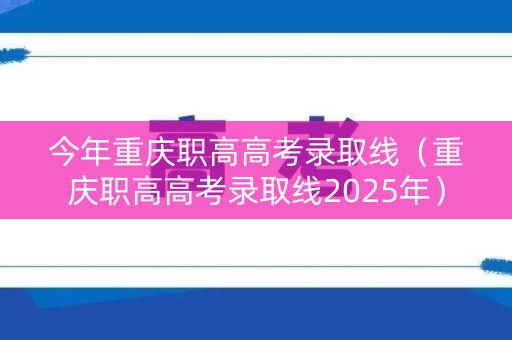 今年重庆职高高考录取线（重庆职高高考录取线2025年）