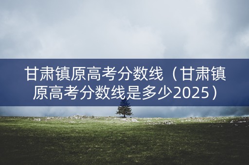 甘肃镇原高考分数线（甘肃镇原高考分数线是多少2025）