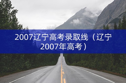 2007辽宁高考录取线（辽宁2007年高考）