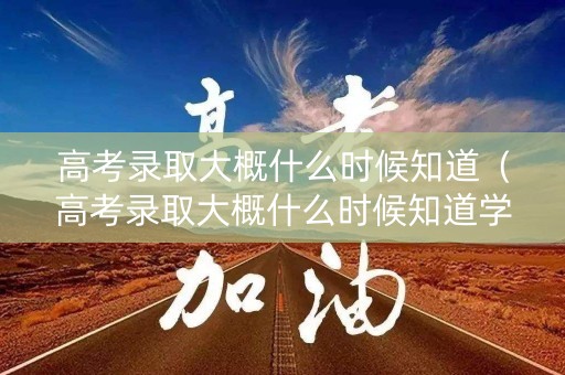 高考录取大概什么时候知道（高考录取大概什么时候知道学籍）