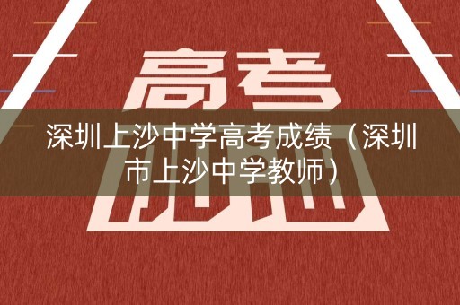 深圳上沙中学高考成绩（深圳市上沙中学教师）