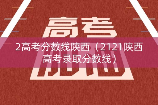 2高考分数线陕西（2121陕西高考录取分数线）