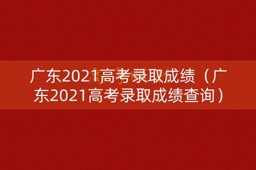 广东2021高考录取成绩（广东2021高考录取成绩查询）