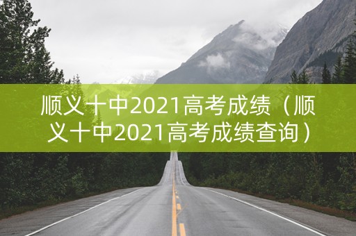 顺义十中2021高考成绩（顺义十中2021高考成绩查询）
