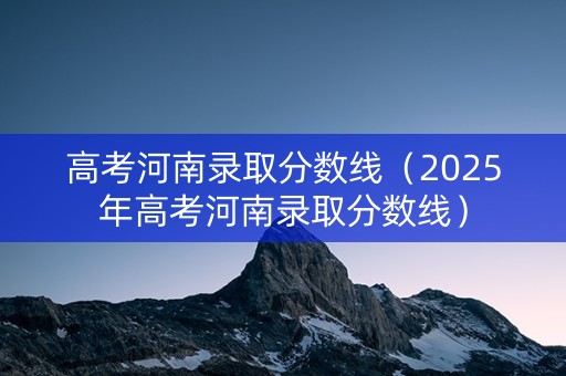 高考河南录取分数线（2025年高考河南录取分数线）