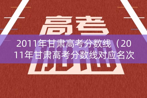 2011年甘肃高考分数线（2011年甘肃高考分数线对应名次）