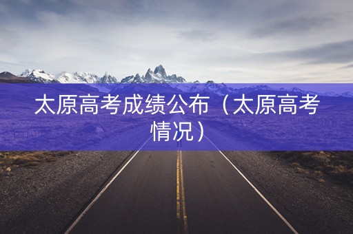 太原高考成绩公布（太原高考情况）