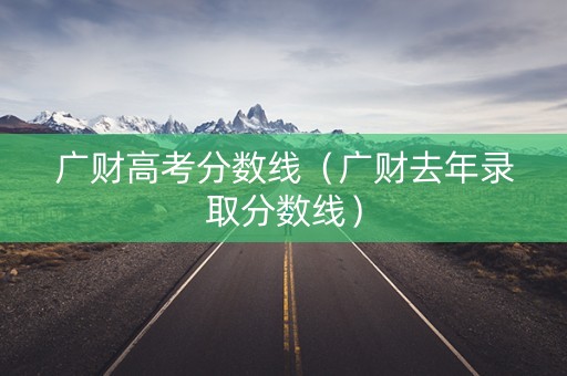 广财高考分数线（广财去年录取分数线）