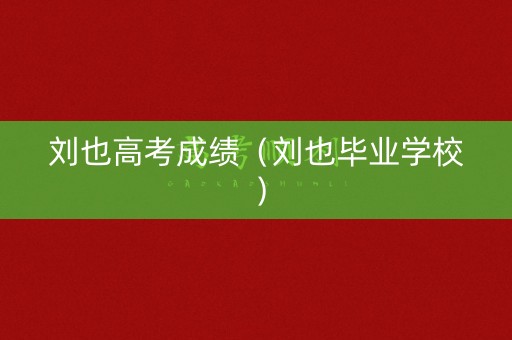 刘也高考成绩（刘也毕业学校）
