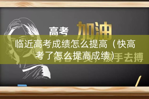 临近高考成绩怎么提高（快高考了怎么提高成绩）