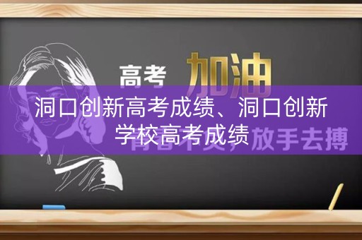 洞口创新高考成绩、洞口创新学校高考成绩