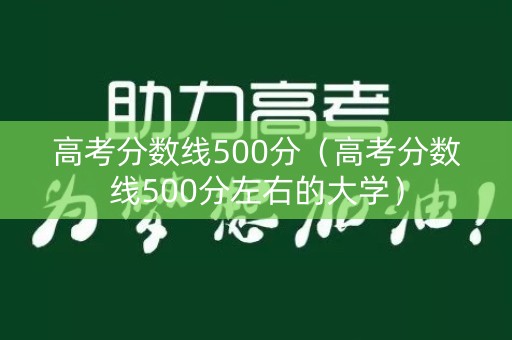 高考分数线500分（高考分数线500分左右的大学）