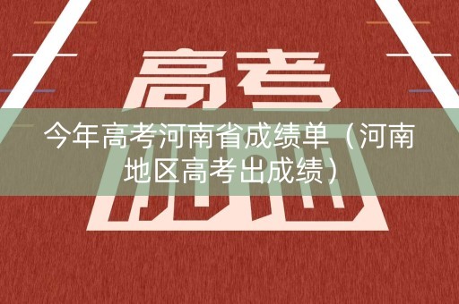 今年高考河南省成绩单（河南地区高考出成绩）