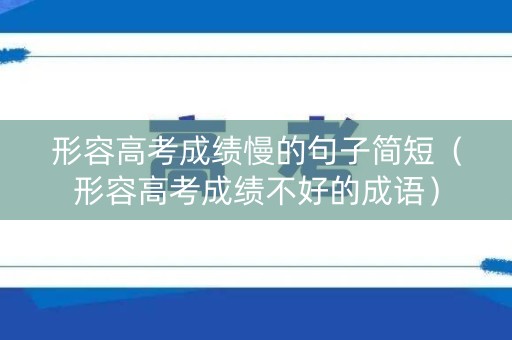 形容高考成绩慢的句子简短（形容高考成绩不好的成语）