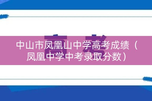 中山市凤凰山中学高考成绩（凤凰中学中考录取分数）