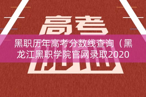 黑职历年高考分数线查询（黑龙江黑职学院官网录取2020年）