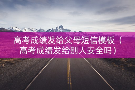 高考成绩发给父母短信模板（高考成绩发给别人安全吗）