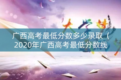 广西高考最低分数多少录取（2020年广西高考最低分数线）