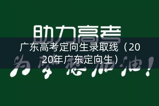 广东高考定向生录取线（2020年广东定向生）